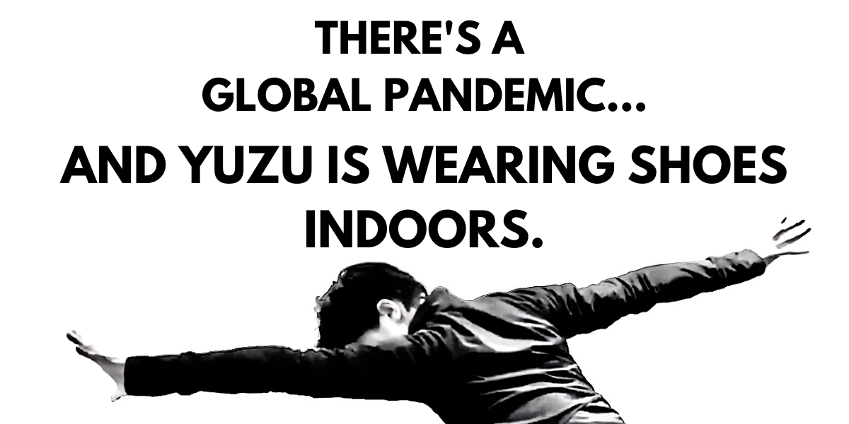 THERE’S A GLOBAL PANDEMIC…and Yuzu is wearing shoes indoors.